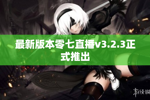 最新版本零七直播v3.2.3正式推出