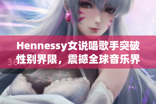 Hennessy女说唱歌手突破性别界限，震撼全球音乐界