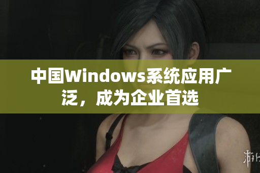 中国Windows系统应用广泛，成为企业首选