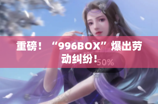 重磅！“996BOX”爆出劳动纠纷！
