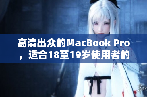 高清出众的MacBook Pro，适合18至19岁使用者的完美选择