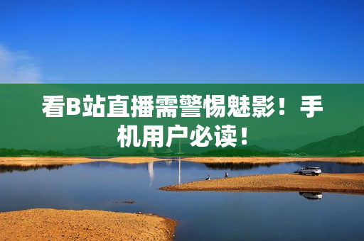 看B站直播需警惕魅影！手机用户必读！