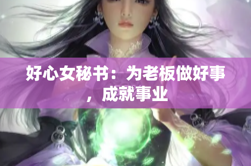 好心女秘书：为老板做好事，成就事业