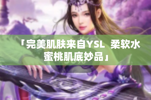 「完美肌肤来自YSL  柔软水蜜桃肌底妙品」