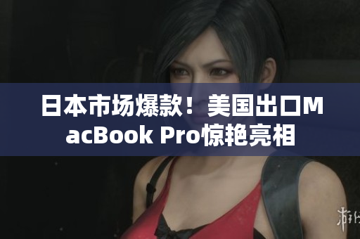 日本市场爆款！美国出口MacBook Pro惊艳亮相