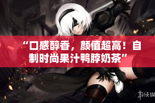 “口感醇香，颜值超高！自制时尚果汁鸭脖奶茶”