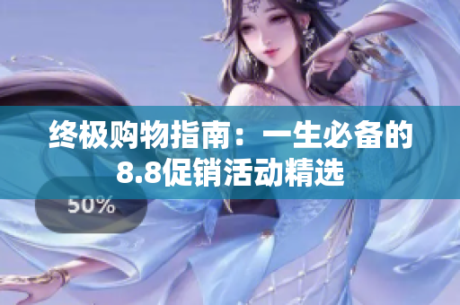 终极购物指南：一生必备的8.8促销活动精选