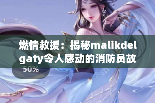 燃情救援：揭秘malikdelgaty令人感动的消防员故事
