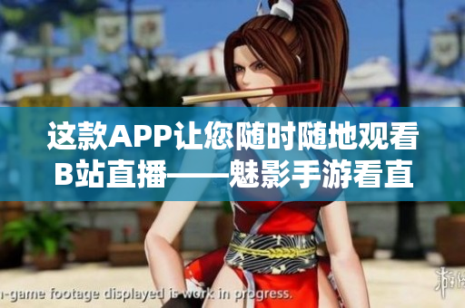这款APP让您随时随地观看B站直播——魅影手游看直播！