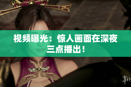 视频曝光：惊人画面在深夜三点播出！