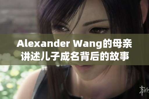 Alexander Wang的母亲讲述儿子成名背后的故事
