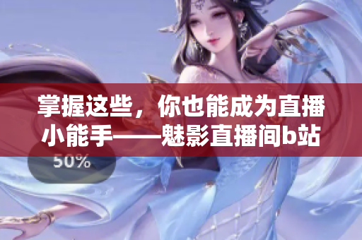 掌握这些，你也能成为直播小能手——魅影直播间b站直播好处