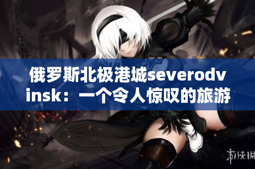 俄罗斯北极港城severodvinsk：一个令人惊叹的旅游胜地