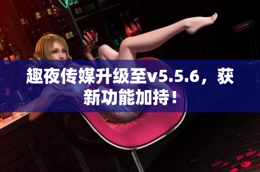 趣夜传媒升级至v5.5.6，获新功能加持！