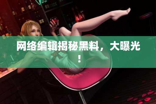 网络编辑揭秘黑料，大曝光！