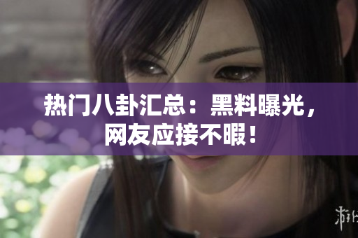 热门八卦汇总：黑料曝光，网友应接不暇！