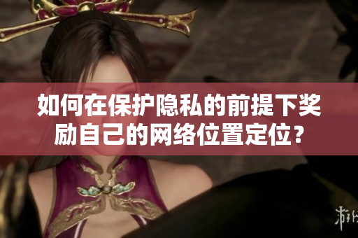 如何在保护隐私的前提下奖励自己的网络位置定位？