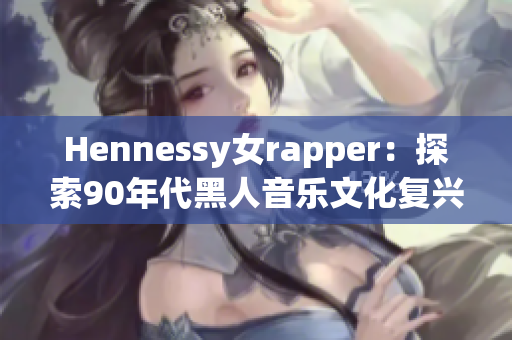 Hennessy女rapper：探索90年代黑人音乐文化复兴