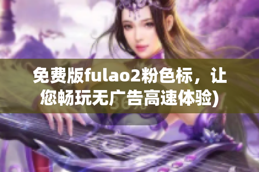 免费版fulao2粉色标，让您畅玩无广告高速体验)