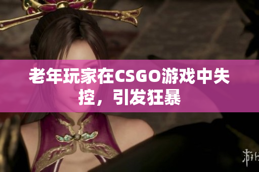 老年玩家在CSGO游戏中失控，引发狂暴