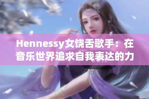 Hennessy女饶舌歌手：在音乐世界追求自我表达的力量