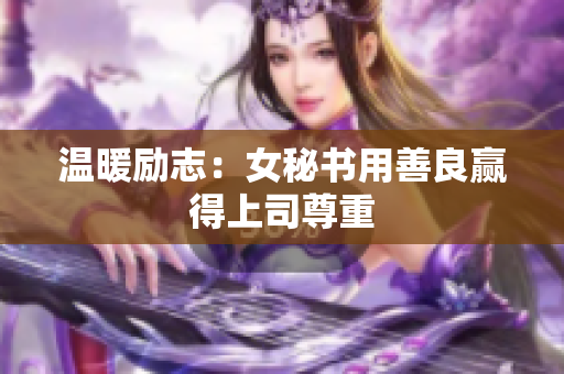 温暖励志：女秘书用善良赢得上司尊重