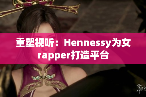 重塑视听：Hennessy为女rapper打造平台