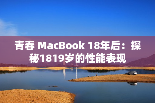 青春 MacBook 18年后：探秘1819岁的性能表现