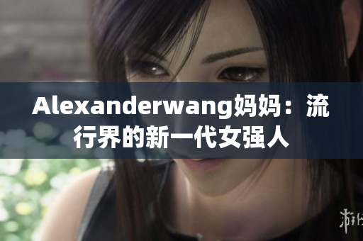 Alexanderwang妈妈：流行界的新一代女强人