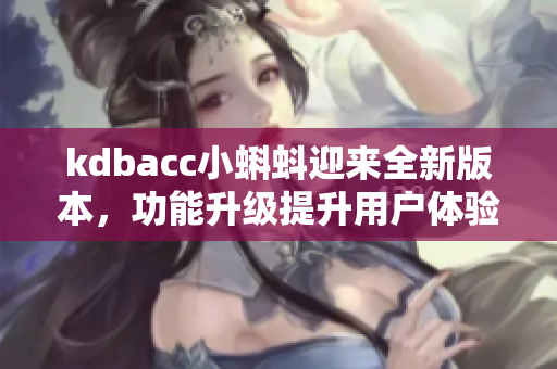 kdbacc小蝌蚪迎来全新版本，功能升级提升用户体验