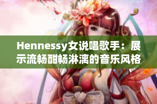 Hennessy女说唱歌手：展示流畅酣畅淋漓的音乐风格