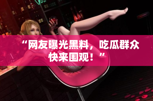 “网友曝光黑料，吃瓜群众快来围观！”