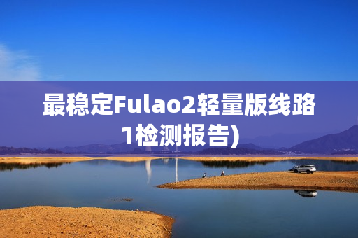 最稳定Fulao2轻量版线路1检测报告)