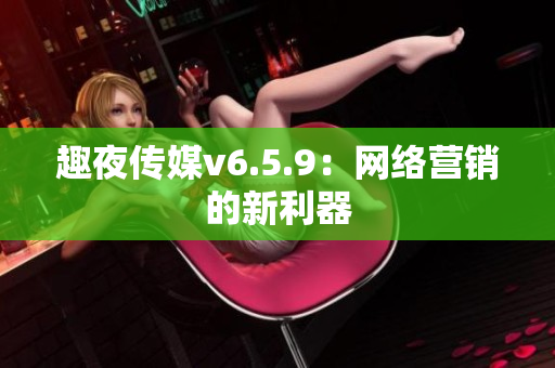 趣夜传媒v6.5.9：网络营销的新利器