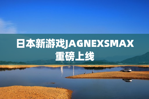 日本新游戏JAGNEXSMAX重磅上线