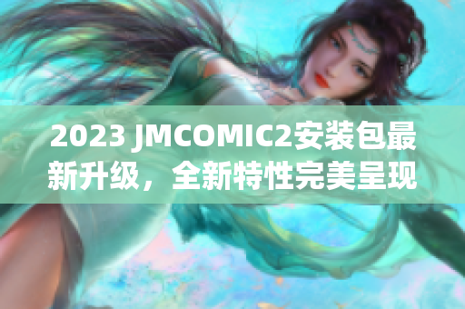 2023 JMCOMIC2安装包最新升级，全新特性完美呈现