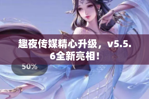 趣夜传媒精心升级，v5.5.6全新亮相！