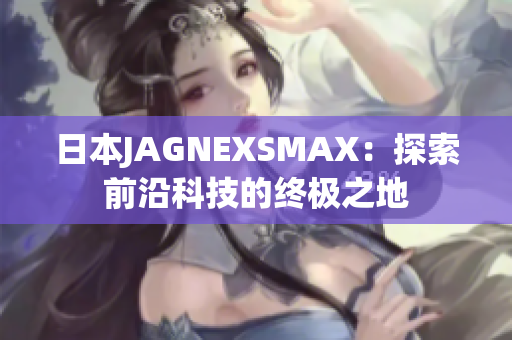 日本JAGNEXSMAX：探索前沿科技的终极之地