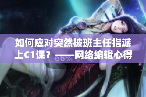 如何应对突然被班主任指派上C1课？——网络编辑心得分享