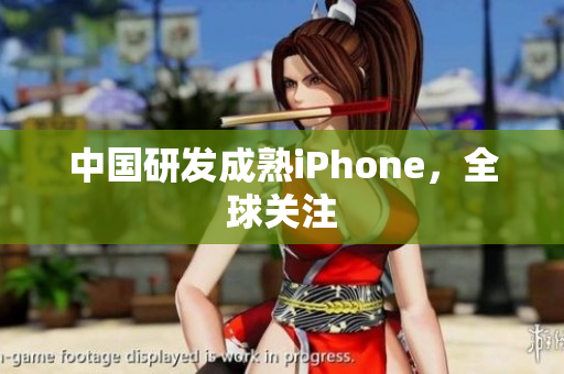 中国研发成熟iPhone，全球关注