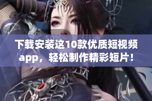 下载安装这10款优质短视频app，轻松制作精彩短片！