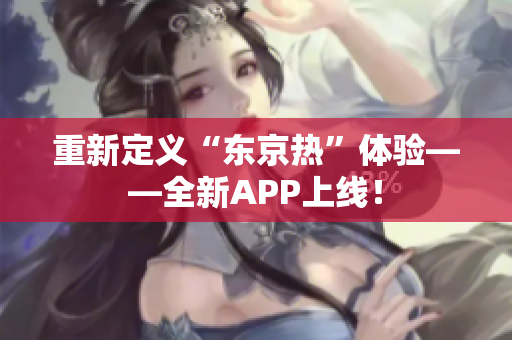 重新定义“东京热”体验——全新APP上线！