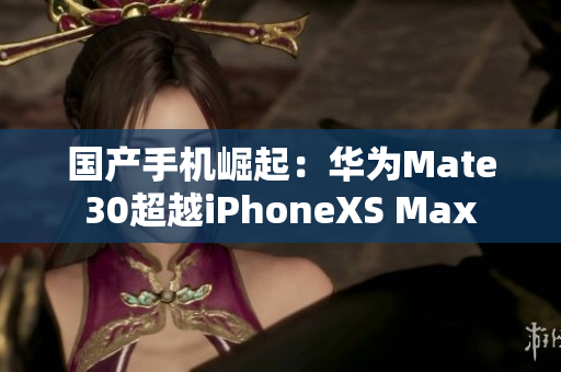 国产手机崛起：华为Mate30超越iPhoneXS Max