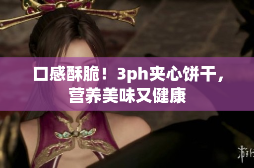 口感酥脆！3ph夹心饼干，营养美味又健康