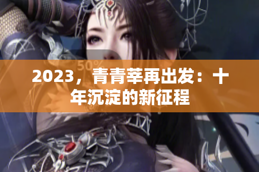 2023，青青莘再出发：十年沉淀的新征程