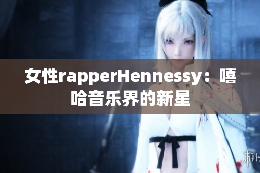 女性rapperHennessy：嘻哈音乐界的新星