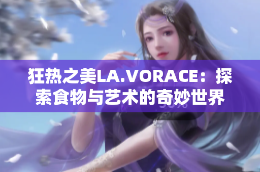 狂热之美LA.VORACE：探索食物与艺术的奇妙世界