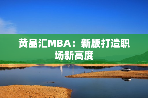 黄品汇MBA：新版打造职场新高度