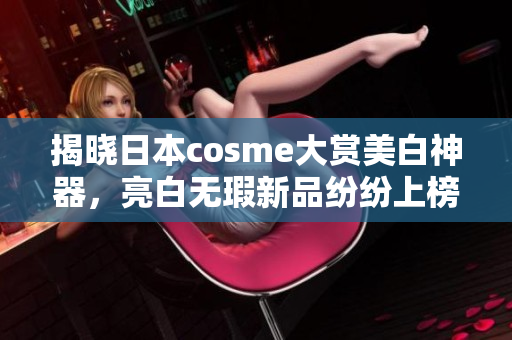 揭晓日本cosme大赏美白神器，亮白无瑕新品纷纷上榜