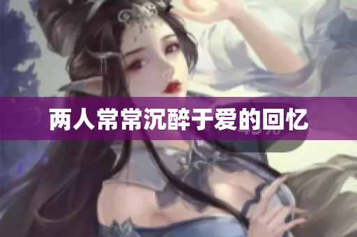两人常常沉醉于爱的回忆